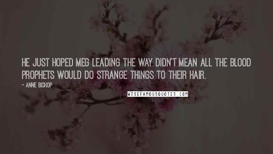 Anne Bishop Quotes: He just hoped Meg leading the way didn't mean all the blood prophets would do strange things to their hair.