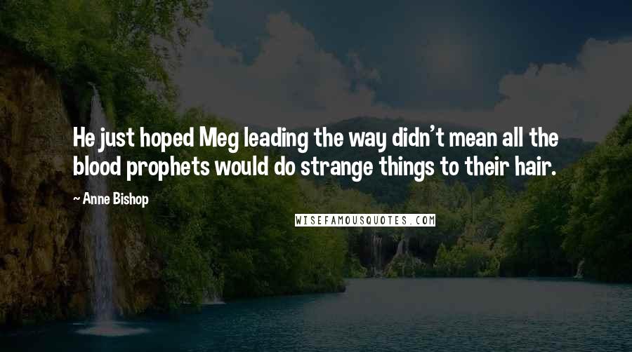 Anne Bishop Quotes: He just hoped Meg leading the way didn't mean all the blood prophets would do strange things to their hair.