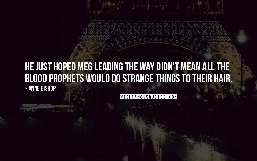 Anne Bishop Quotes: He just hoped Meg leading the way didn't mean all the blood prophets would do strange things to their hair.