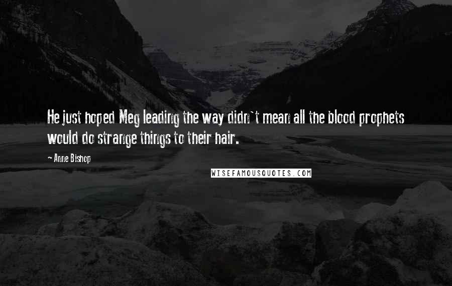 Anne Bishop Quotes: He just hoped Meg leading the way didn't mean all the blood prophets would do strange things to their hair.