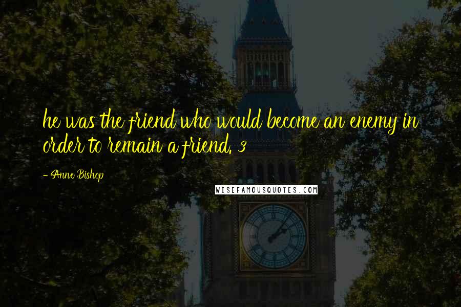 Anne Bishop Quotes: he was the friend who would become an enemy in order to remain a friend. 3