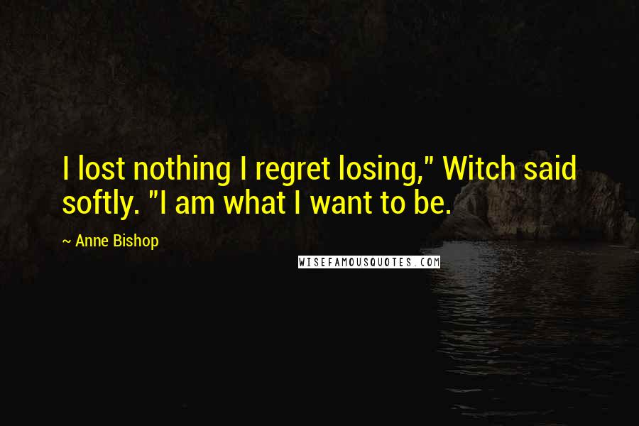 Anne Bishop Quotes: I lost nothing I regret losing," Witch said softly. "I am what I want to be.