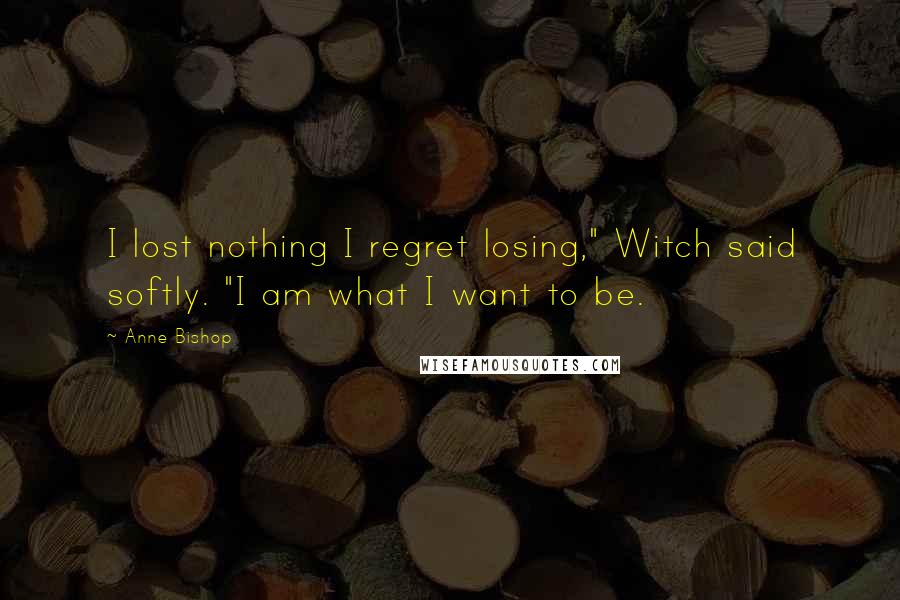 Anne Bishop Quotes: I lost nothing I regret losing," Witch said softly. "I am what I want to be.