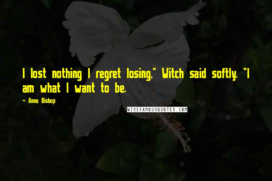 Anne Bishop Quotes: I lost nothing I regret losing," Witch said softly. "I am what I want to be.