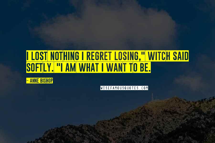 Anne Bishop Quotes: I lost nothing I regret losing," Witch said softly. "I am what I want to be.