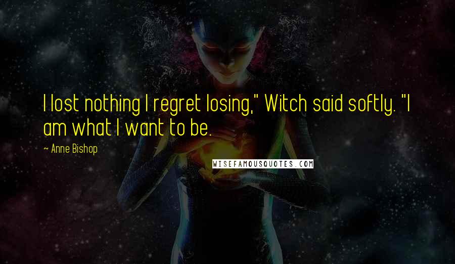 Anne Bishop Quotes: I lost nothing I regret losing," Witch said softly. "I am what I want to be.