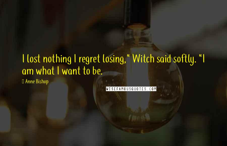 Anne Bishop Quotes: I lost nothing I regret losing," Witch said softly. "I am what I want to be.