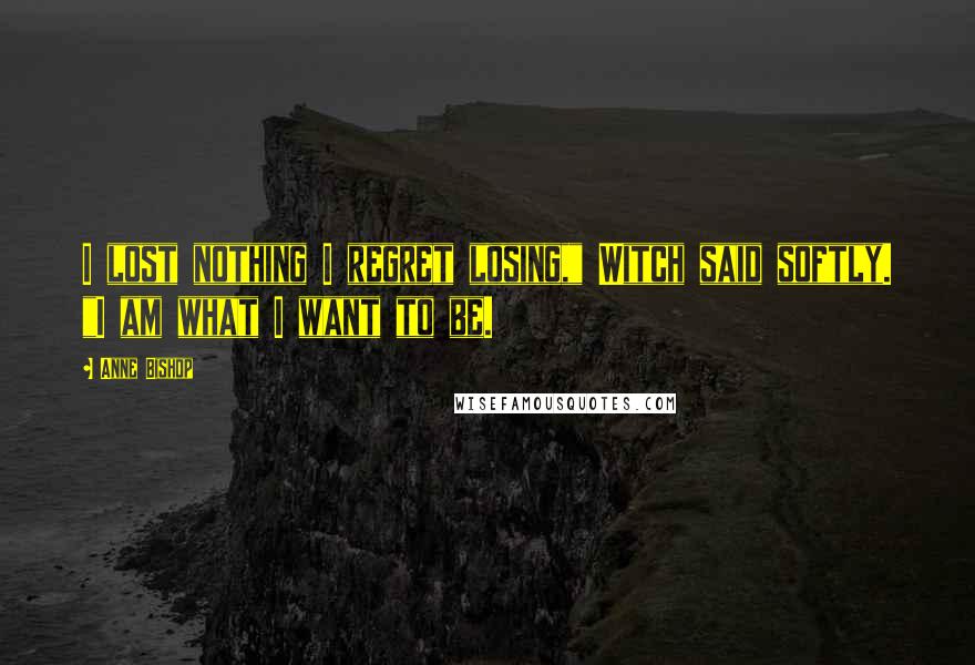 Anne Bishop Quotes: I lost nothing I regret losing," Witch said softly. "I am what I want to be.