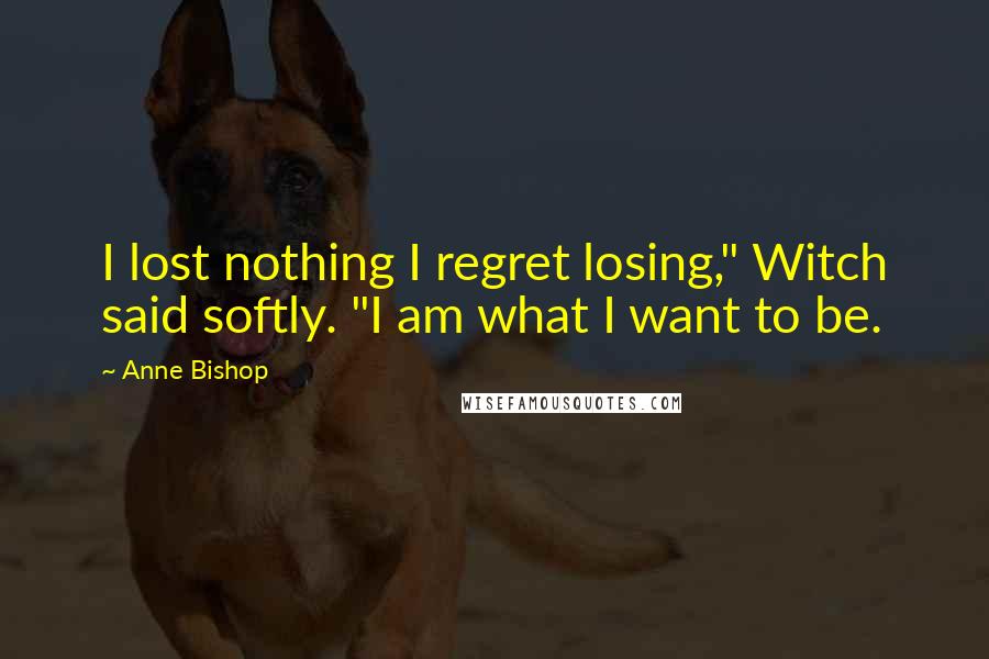 Anne Bishop Quotes: I lost nothing I regret losing," Witch said softly. "I am what I want to be.