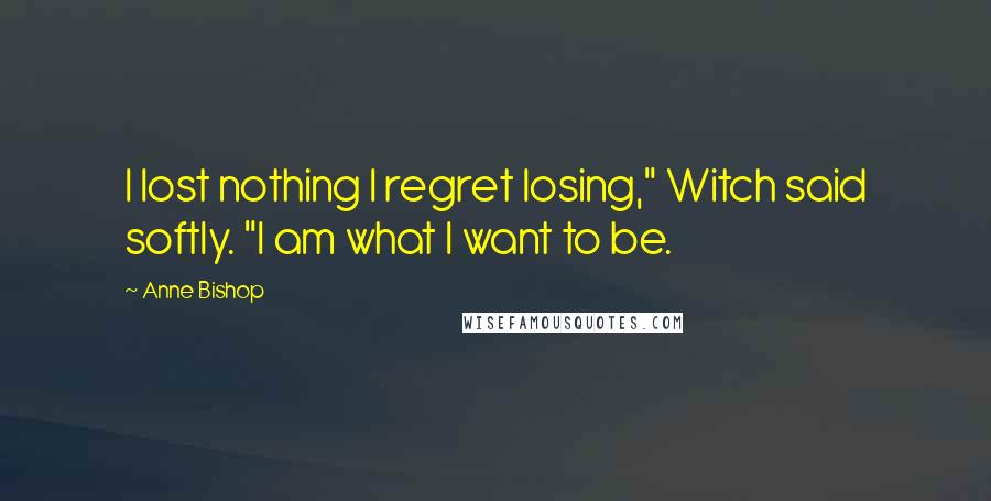 Anne Bishop Quotes: I lost nothing I regret losing," Witch said softly. "I am what I want to be.