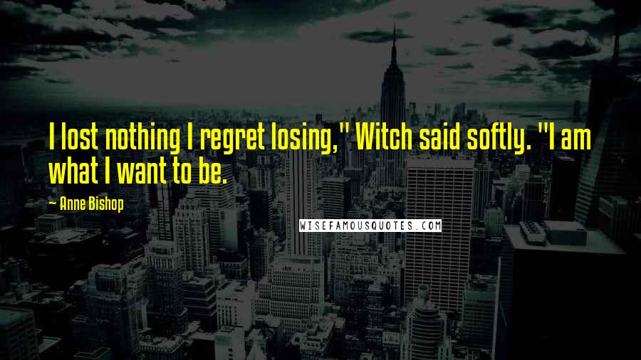 Anne Bishop Quotes: I lost nothing I regret losing," Witch said softly. "I am what I want to be.