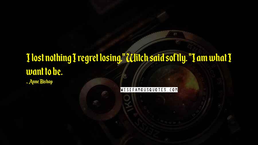 Anne Bishop Quotes: I lost nothing I regret losing," Witch said softly. "I am what I want to be.