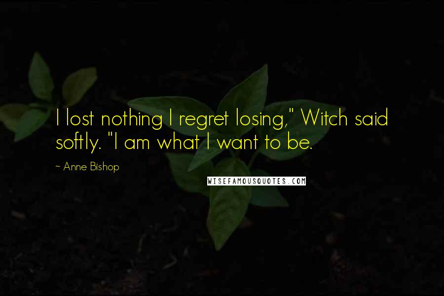 Anne Bishop Quotes: I lost nothing I regret losing," Witch said softly. "I am what I want to be.