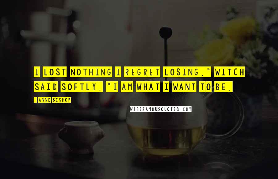 Anne Bishop Quotes: I lost nothing I regret losing," Witch said softly. "I am what I want to be.