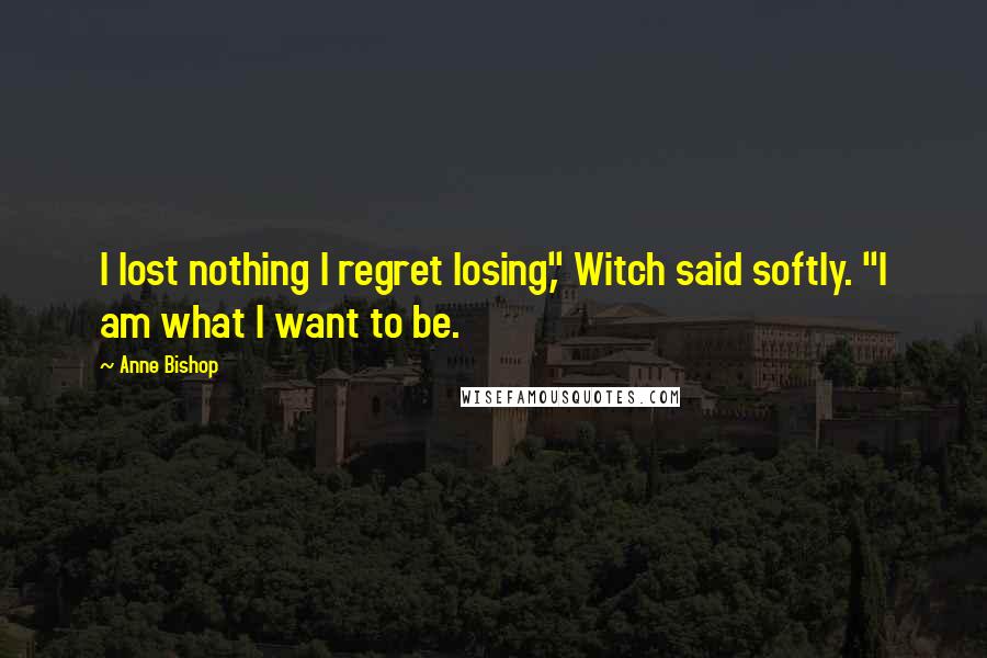 Anne Bishop Quotes: I lost nothing I regret losing," Witch said softly. "I am what I want to be.