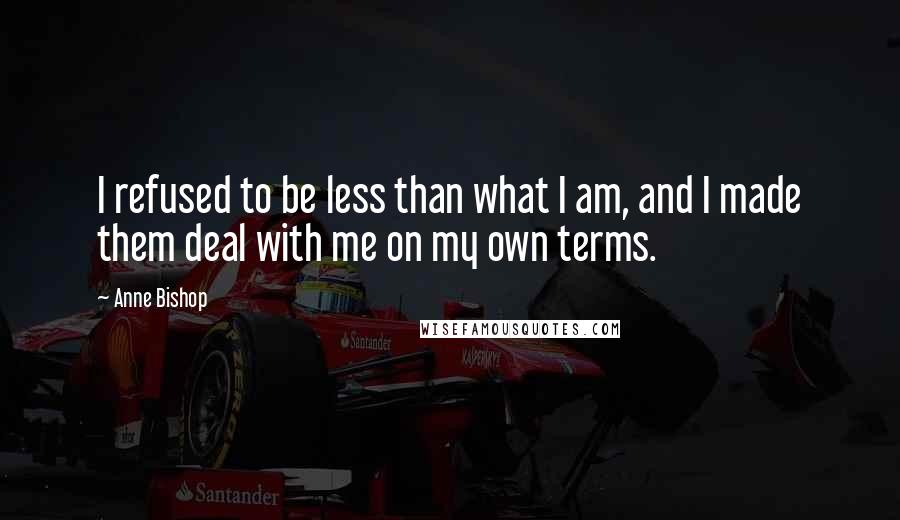 Anne Bishop Quotes: I refused to be less than what I am, and I made them deal with me on my own terms.