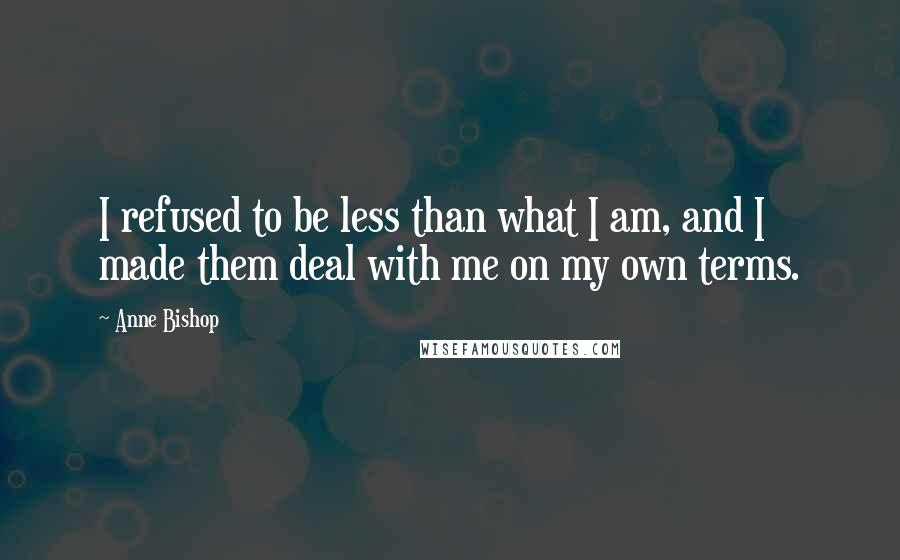 Anne Bishop Quotes: I refused to be less than what I am, and I made them deal with me on my own terms.