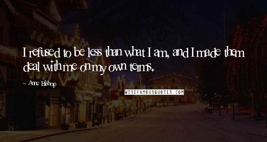 Anne Bishop Quotes: I refused to be less than what I am, and I made them deal with me on my own terms.