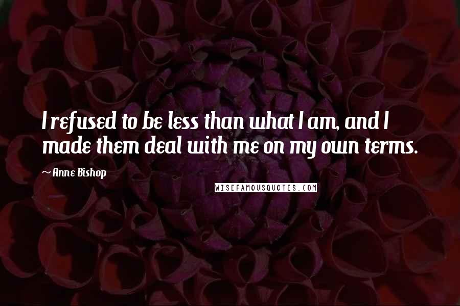 Anne Bishop Quotes: I refused to be less than what I am, and I made them deal with me on my own terms.