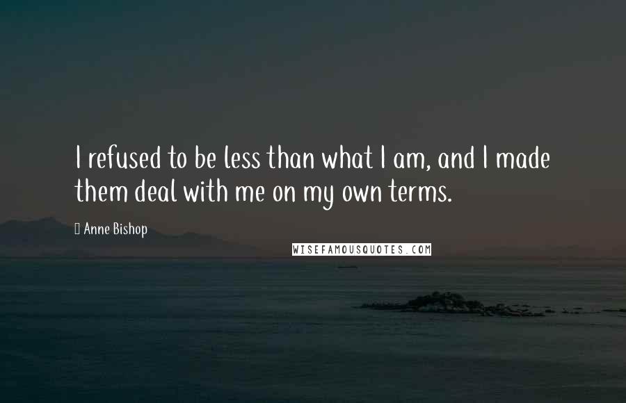 Anne Bishop Quotes: I refused to be less than what I am, and I made them deal with me on my own terms.