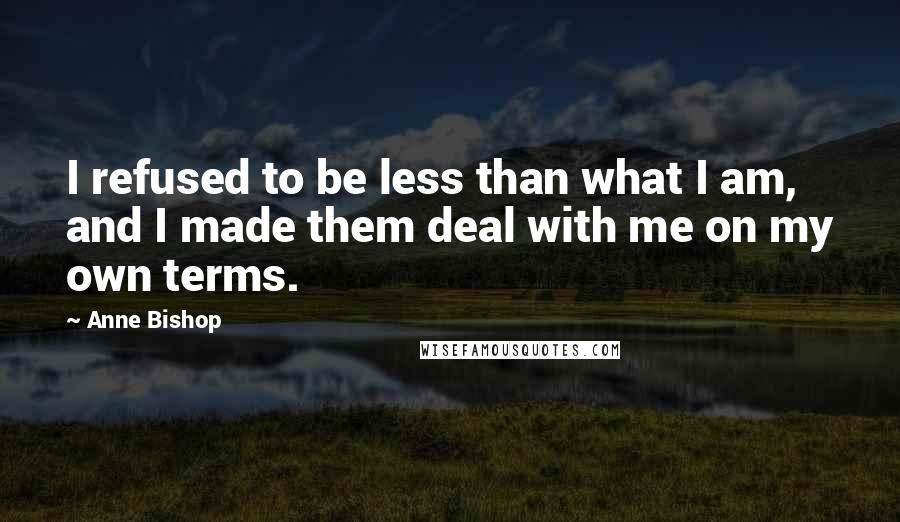 Anne Bishop Quotes: I refused to be less than what I am, and I made them deal with me on my own terms.