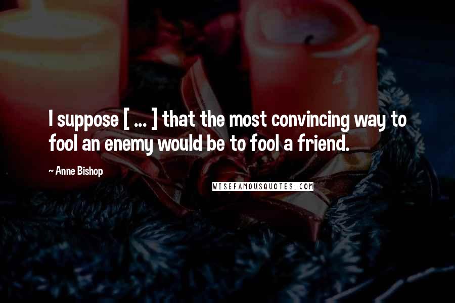 Anne Bishop Quotes: I suppose [ ... ] that the most convincing way to fool an enemy would be to fool a friend.