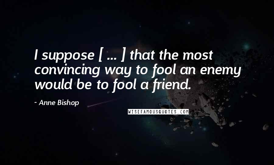 Anne Bishop Quotes: I suppose [ ... ] that the most convincing way to fool an enemy would be to fool a friend.