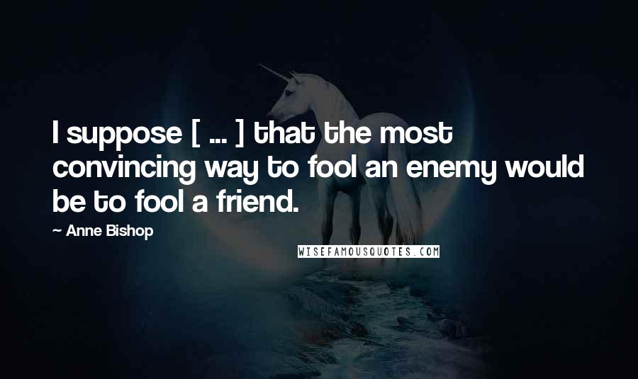 Anne Bishop Quotes: I suppose [ ... ] that the most convincing way to fool an enemy would be to fool a friend.