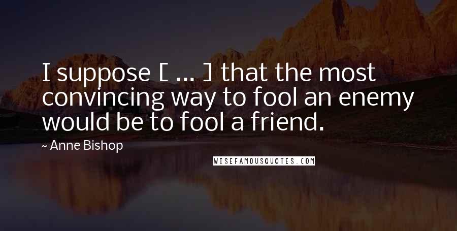 Anne Bishop Quotes: I suppose [ ... ] that the most convincing way to fool an enemy would be to fool a friend.