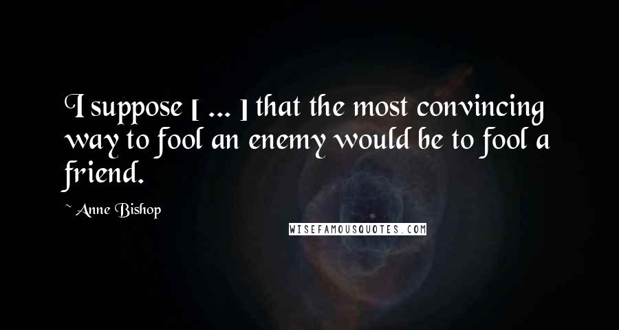 Anne Bishop Quotes: I suppose [ ... ] that the most convincing way to fool an enemy would be to fool a friend.