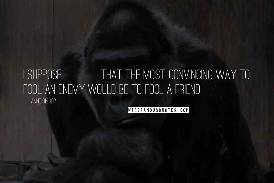 Anne Bishop Quotes: I suppose [ ... ] that the most convincing way to fool an enemy would be to fool a friend.