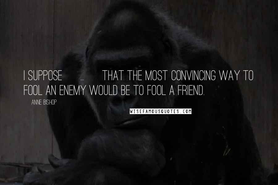 Anne Bishop Quotes: I suppose [ ... ] that the most convincing way to fool an enemy would be to fool a friend.