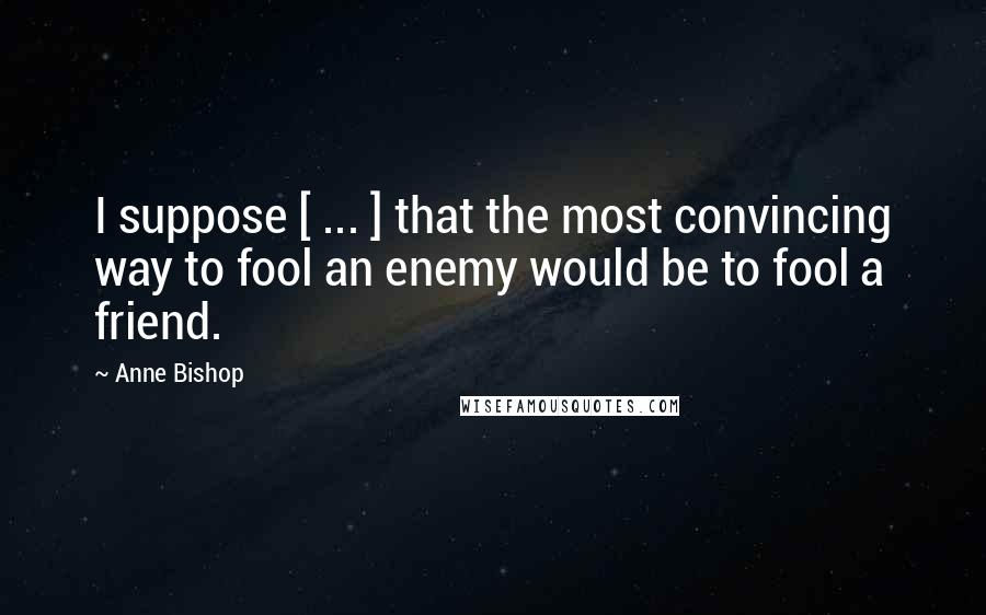 Anne Bishop Quotes: I suppose [ ... ] that the most convincing way to fool an enemy would be to fool a friend.