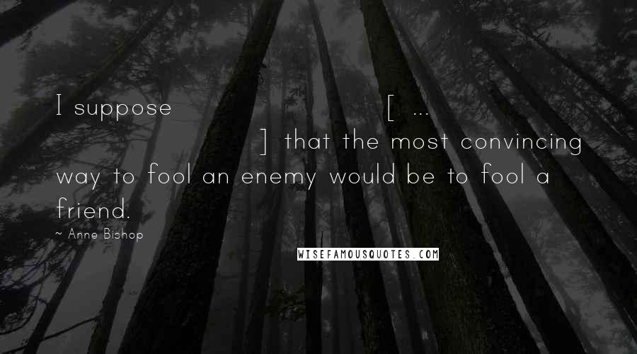 Anne Bishop Quotes: I suppose [ ... ] that the most convincing way to fool an enemy would be to fool a friend.