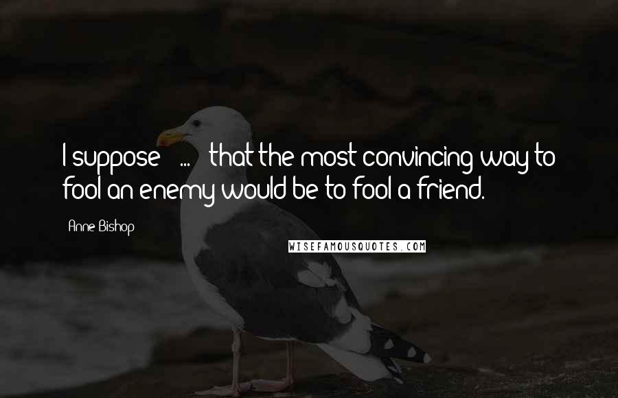 Anne Bishop Quotes: I suppose [ ... ] that the most convincing way to fool an enemy would be to fool a friend.