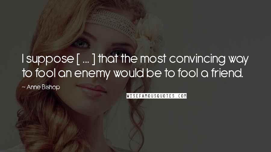 Anne Bishop Quotes: I suppose [ ... ] that the most convincing way to fool an enemy would be to fool a friend.