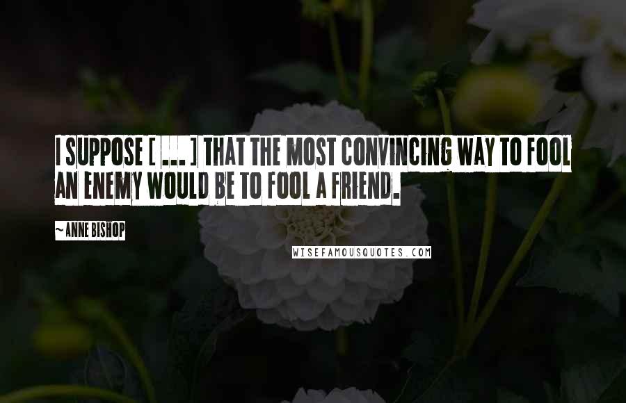 Anne Bishop Quotes: I suppose [ ... ] that the most convincing way to fool an enemy would be to fool a friend.