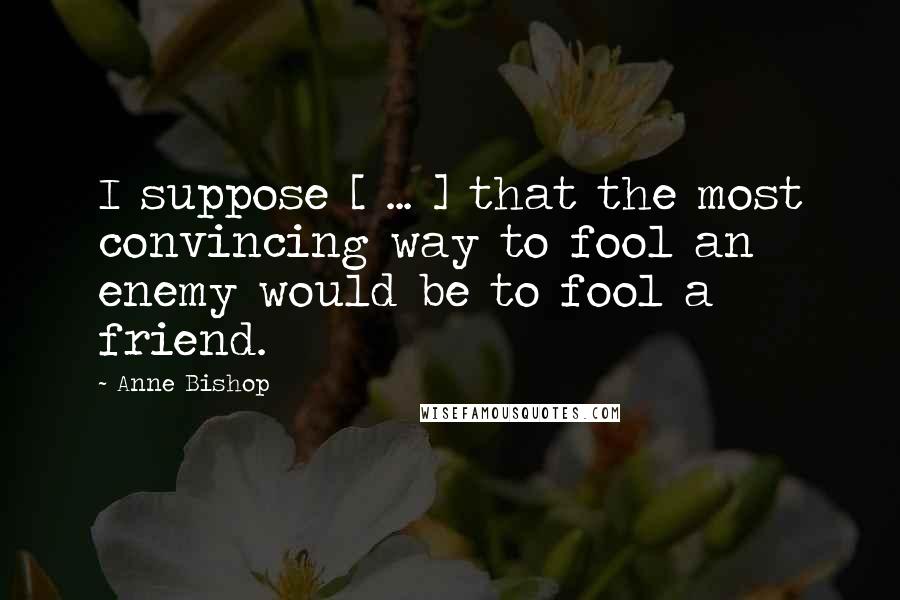 Anne Bishop Quotes: I suppose [ ... ] that the most convincing way to fool an enemy would be to fool a friend.