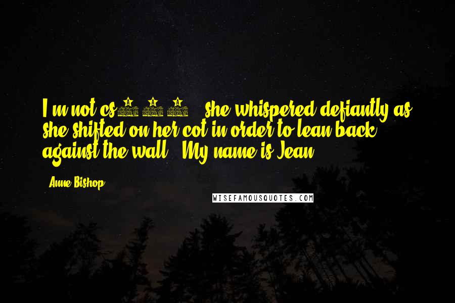 Anne Bishop Quotes: I'm not cs747," she whispered defiantly as she shifted on her cot in order to lean back against the wall. "My name is Jean.