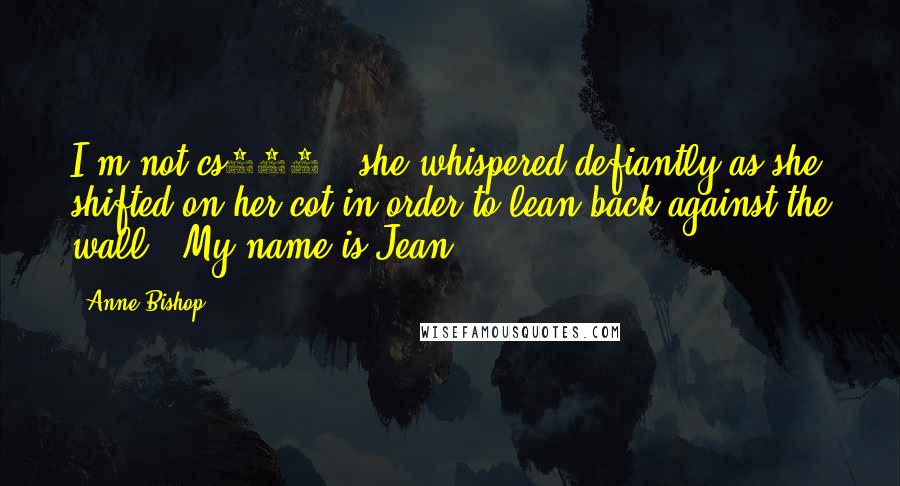 Anne Bishop Quotes: I'm not cs747," she whispered defiantly as she shifted on her cot in order to lean back against the wall. "My name is Jean.