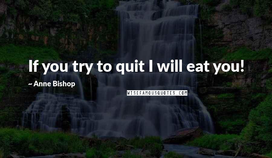 Anne Bishop Quotes: If you try to quit I will eat you!