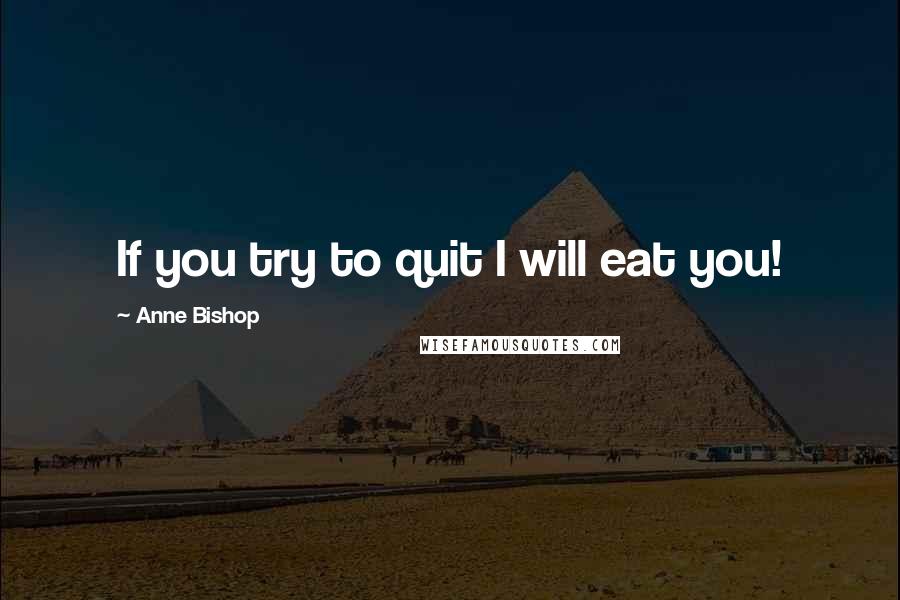 Anne Bishop Quotes: If you try to quit I will eat you!