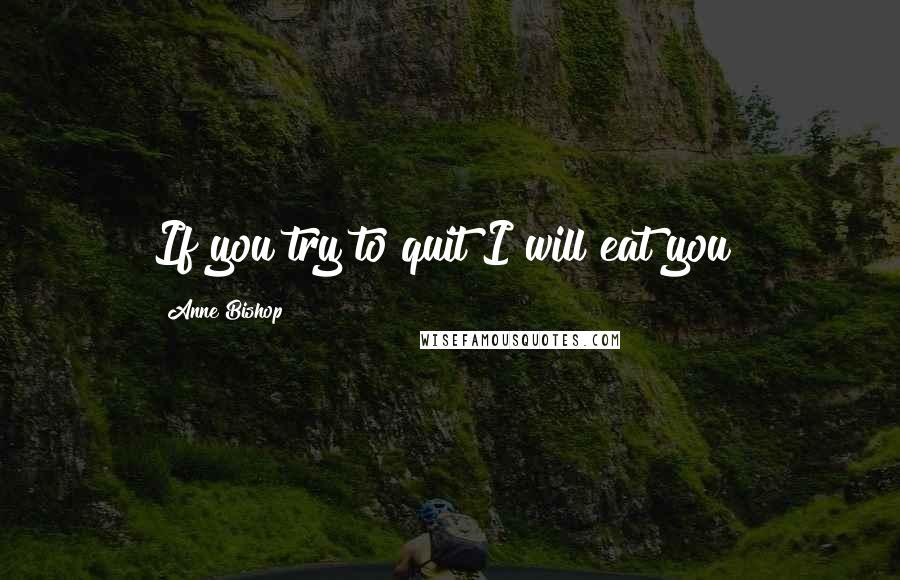 Anne Bishop Quotes: If you try to quit I will eat you!