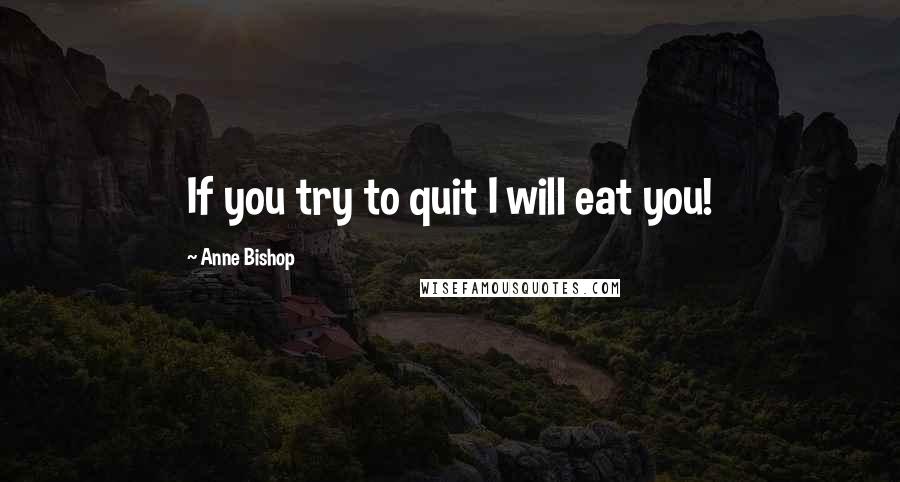 Anne Bishop Quotes: If you try to quit I will eat you!