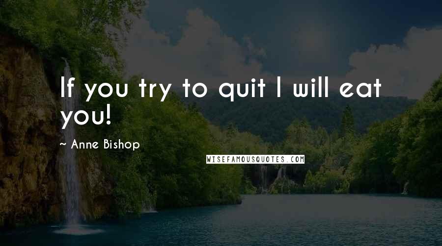 Anne Bishop Quotes: If you try to quit I will eat you!