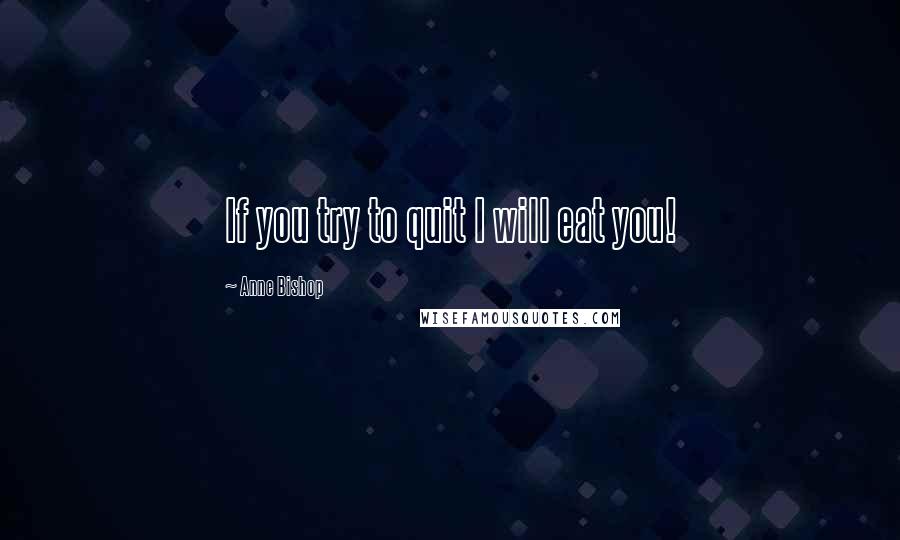Anne Bishop Quotes: If you try to quit I will eat you!