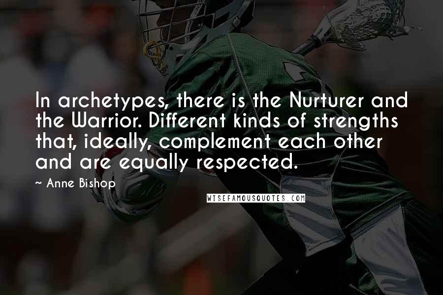 Anne Bishop Quotes: In archetypes, there is the Nurturer and the Warrior. Different kinds of strengths that, ideally, complement each other and are equally respected.