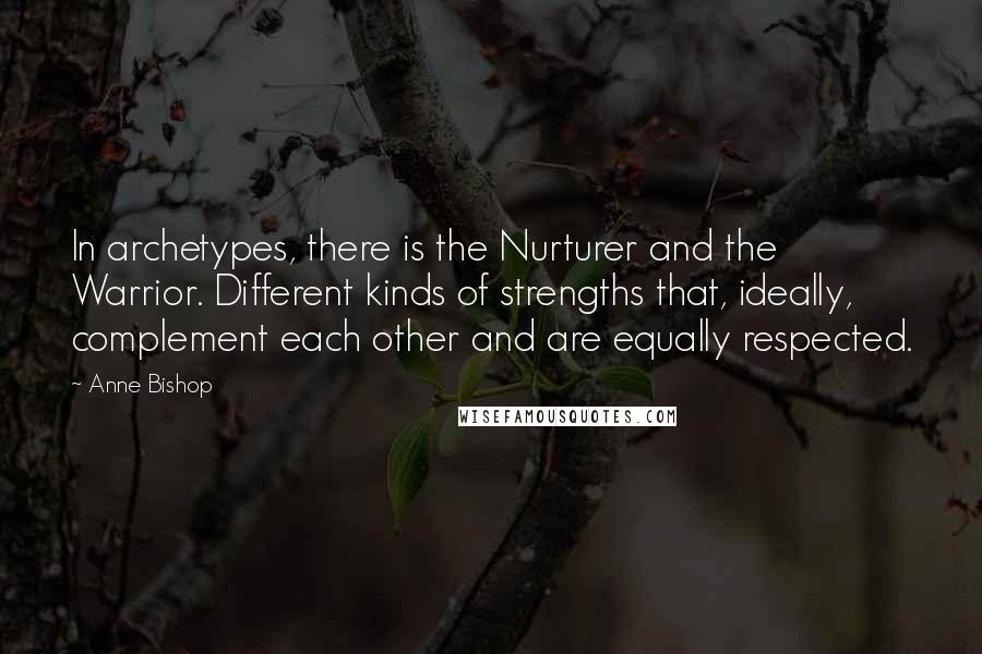 Anne Bishop Quotes: In archetypes, there is the Nurturer and the Warrior. Different kinds of strengths that, ideally, complement each other and are equally respected.