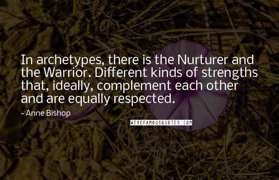 Anne Bishop Quotes: In archetypes, there is the Nurturer and the Warrior. Different kinds of strengths that, ideally, complement each other and are equally respected.