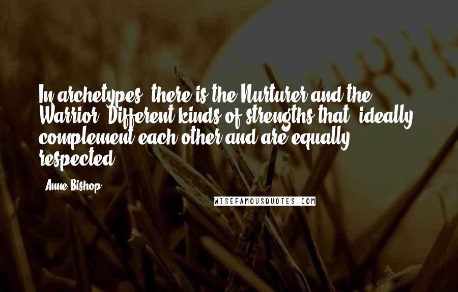 Anne Bishop Quotes: In archetypes, there is the Nurturer and the Warrior. Different kinds of strengths that, ideally, complement each other and are equally respected.